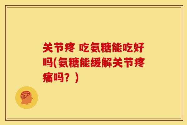 关节疼 吃氨糖能吃好吗(氨糖能缓解关节吗?) 关节疼 吃氨糖能吃好吗(氨糖能缓解关节吗?)