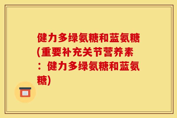 健力多绿氨糖和蓝氨糖(重要补充关节营养素：健力多绿氨糖和蓝氨糖)