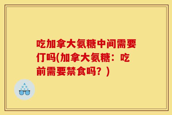 吃加拿大氨糖中间需要仃吗(加拿大氨糖:吃前需要禁食吗?) 吃加拿大氨糖中间需要仃吗(加拿大氨糖:吃前需要禁食吗?)