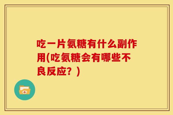 吃一片氨糖有什么副作用(吃氨糖会有哪些不良反应?) 吃一片氨糖有什么副作用(吃氨糖会有哪些不良反应?)