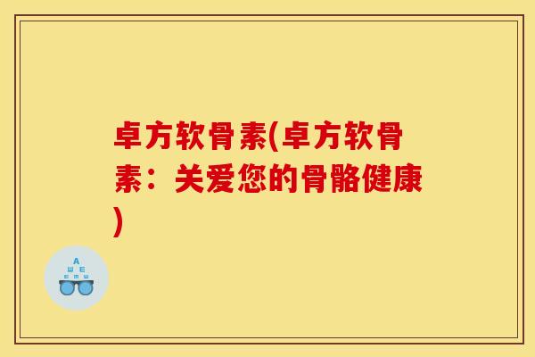 卓方软骨素(卓方软骨素：关爱您的骨骼健康)