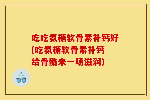吃吃氨糖软骨素补钙好(吃氨糖软骨素补钙 给骨骼来一场滋润) 吃吃氨糖软骨素补钙好(吃氨糖软骨素补钙 给骨骼来一场滋润)