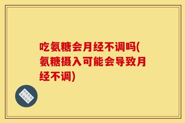吃氨糖会不调吗(氨糖摄入可能会导致不调) 吃氨糖会不调吗(氨糖摄入可能会导致不调)