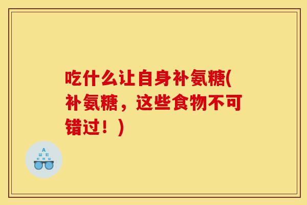 吃什么让自身补氨糖(补氨糖，这些食物不可错过！)