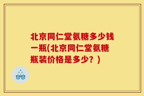 北京同仁堂氨糖多少钱一瓶(北京同仁堂氨糖瓶装价格是多少？)
