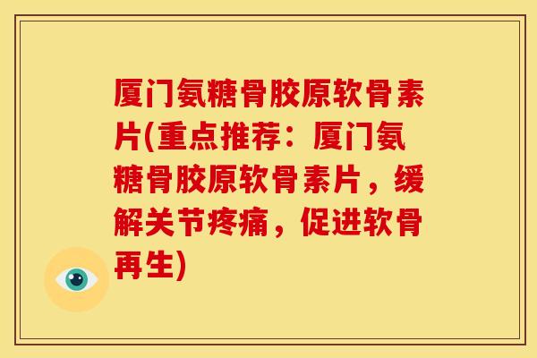 厦门氨糖骨胶原软骨素片(重点推荐：厦门氨糖骨胶原软骨素片，缓解关节，促进软骨再生)