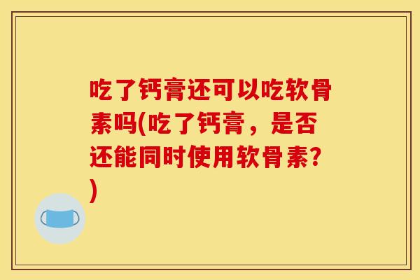 吃了钙膏还可以吃软骨素吗(吃了钙膏，是否还能同时使用软骨素？)