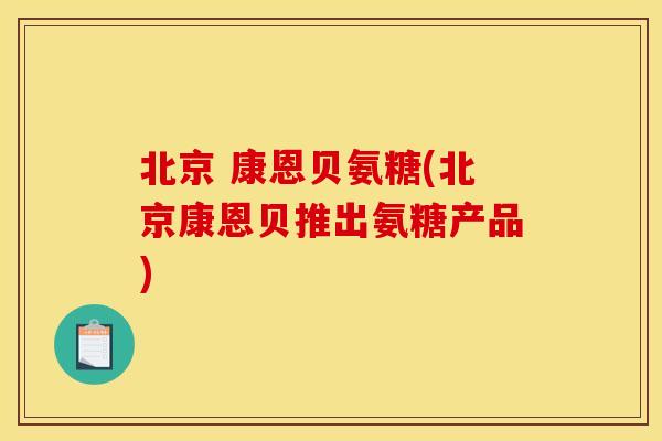北京 康恩贝氨糖(北京康恩贝推出氨糖产品) 北京 康恩贝氨糖(北京康恩贝推出氨糖产品)