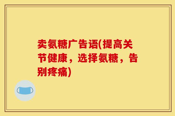卖氨糖广告语(提高关节健康,选择氨糖,告别) 卖氨糖广告语(提高关节健康,选择氨糖,告别)