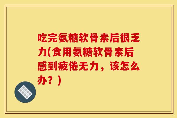 吃完氨糖软骨素后很乏力(食用氨糖软骨素后感到疲倦无力，该怎么办？)