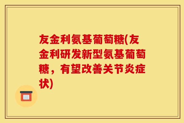 友金利氨基葡萄糖(友金利研发新型氨基葡萄糖,有望改善关节状) 友金利氨基葡萄糖(友金利研发新型氨基葡萄糖,有望改善关节状)