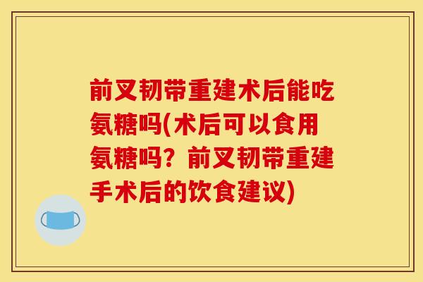 前叉韧带重建术后能吃氨糖吗(术后可以食用氨糖吗?前叉韧带重建手术后的饮食建议) 前叉韧带重建术后能吃氨糖吗(术后可以食用氨糖吗?前叉韧带重建手术后的饮食建议)