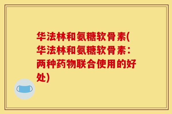 华法林和氨糖软骨素(华法林和氨糖软骨素：两种联合使用的好处)