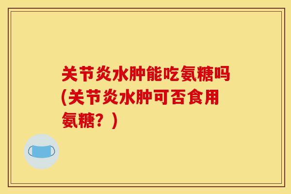 水肿能吃氨糖吗(水肿可否食用氨糖?) 水肿能吃氨糖吗(水肿可否食用氨糖?)