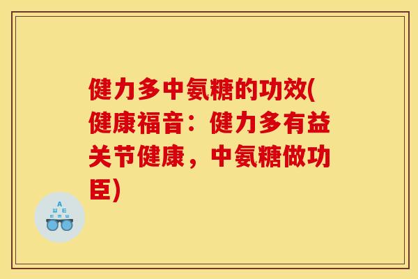 健力多中氨糖的功效(健康福音：健力多有益关节健康，中氨糖做功臣)