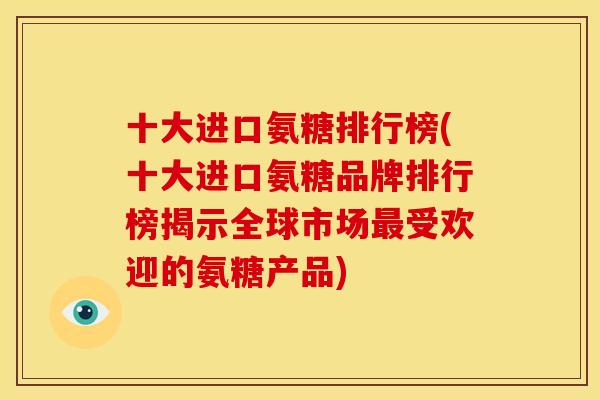 十大进口氨糖排行榜(十大进口氨糖品牌排行榜揭示全球市场受欢迎的氨糖产品)