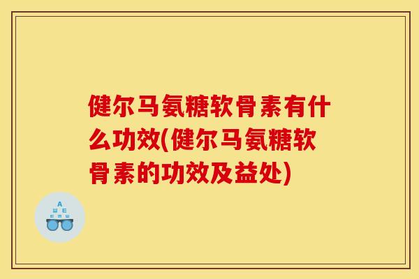 健尔马氨糖软骨素有什么功效(健尔马氨糖软骨素的功效及益处) 健尔马氨糖软骨素有什么功效(健尔马氨糖软骨素的功效及益处)