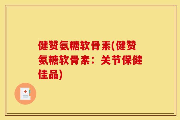 健赞氨糖软骨素(健赞氨糖软骨素:关节保健佳品) 健赞氨糖软骨素(健赞氨糖软骨素:关节保健佳品)