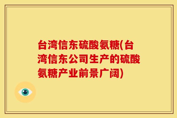 台湾信东硫酸氨糖(台湾信东公司生产的硫酸氨糖产业前景广阔)