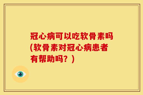 可以吃软骨素吗(软骨素对患者有帮助吗?) 可以吃软骨素吗(软骨素对患者有帮助吗?)