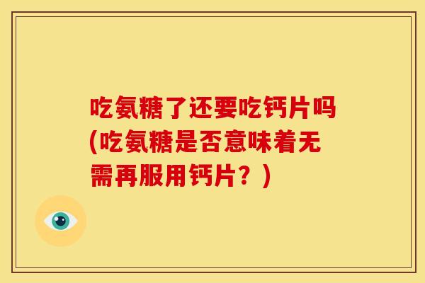 吃氨糖了还要吃钙片吗(吃氨糖是否意味着无需再服用钙片?) 吃氨糖了还要吃钙片吗(吃氨糖是否意味着无需再服用钙片?)