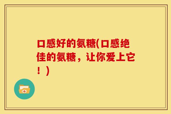 口感好的氨糖(口感绝佳的氨糖,让你爱上它!) 口感好的氨糖(口感绝佳的氨糖,让你爱上它!)