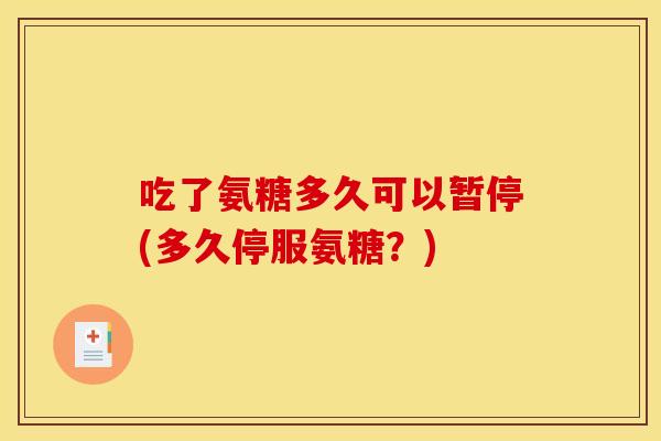 吃了氨糖多久可以暂停(多久停服氨糖?) 吃了氨糖多久可以暂停(多久停服氨糖?)