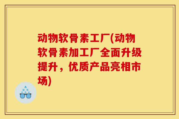 动物软骨素工厂(动物软骨素加工厂全面升级提升,优质产品亮相市场) 动物软骨素工厂(动物软骨素加工厂全面升级提升,优质产品亮相市场)