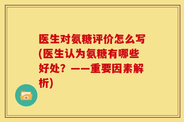 医生对氨糖评价怎么写(医生认为氨糖有哪些好处?——重要因素解析) 医生对氨糖评价怎么写(医生认为氨糖有哪些好处?——重要因素解析)