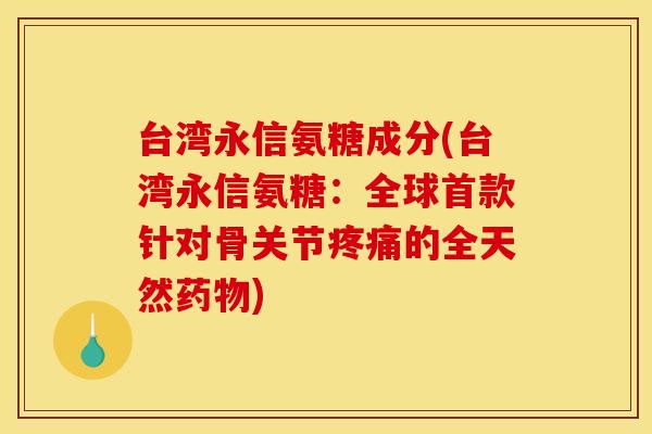 台湾永信氨糖成分(台湾永信氨糖:全球针对骨关节的全天然) 台湾永信氨糖成分(台湾永信氨糖:全球针对骨关节的全天然)