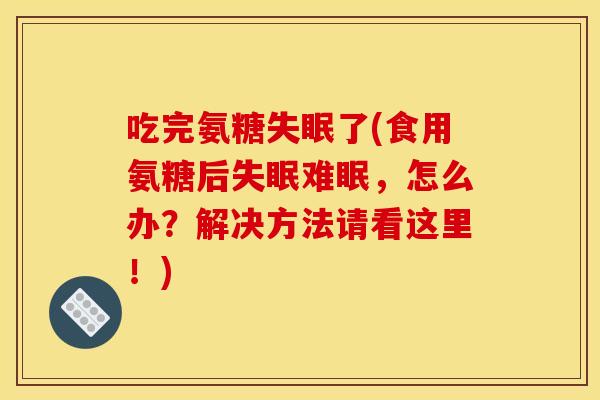 吃完氨糖了(食用氨糖后难眠，怎么办？解决方法请看这里！)