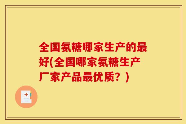 全国氨糖哪家生产的好(全国哪家氨糖生产厂家产品优质?) 全国氨糖哪家生产的好(全国哪家氨糖生产厂家产品优质?)