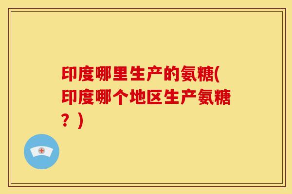 印度哪里生产的氨糖(印度哪个地区生产氨糖?) 印度哪里生产的氨糖(印度哪个地区生产氨糖?)