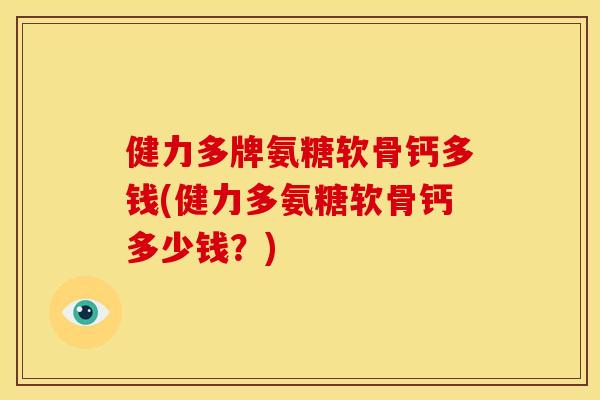 健力多牌氨糖软骨钙多钱(健力多氨糖软骨钙多少钱?) 健力多牌氨糖软骨钙多钱(健力多氨糖软骨钙多少钱?)