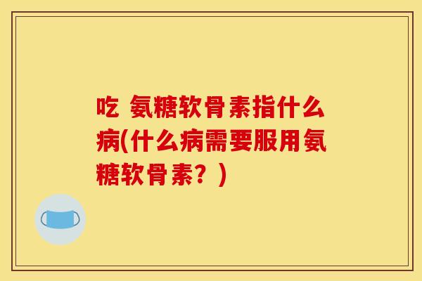 吃 氨糖软骨素指什么(什么需要服用氨糖软骨素?) 吃 氨糖软骨素指什么(什么需要服用氨糖软骨素?)