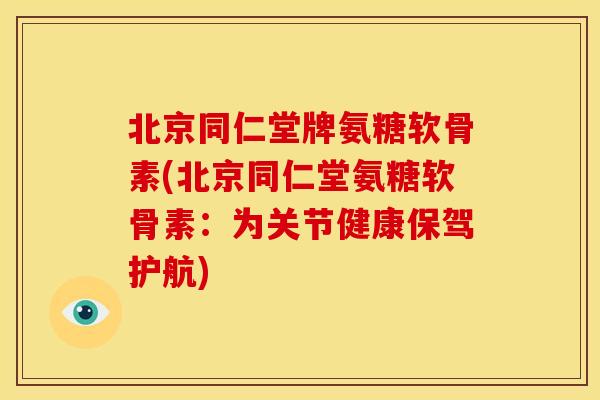 北京同仁堂牌氨糖软骨素(北京同仁堂氨糖软骨素:为关节健康保驾护航) 北京同仁堂牌氨糖软骨素(北京同仁堂氨糖软骨素:为关节健康保驾护航)