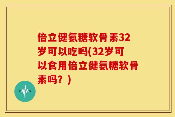 倍立健氨糖软骨素32岁可以吃吗(32岁可以食用倍立健氨糖软骨素吗?) 倍立健氨糖软骨素32岁可以吃吗(32岁可以食用倍立健氨糖软骨素吗?)