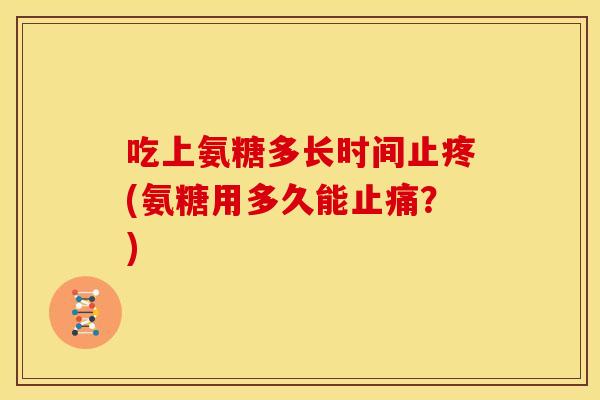 吃上氨糖多长时间止疼(氨糖用多久能?) 吃上氨糖多长时间止疼(氨糖用多久能?)