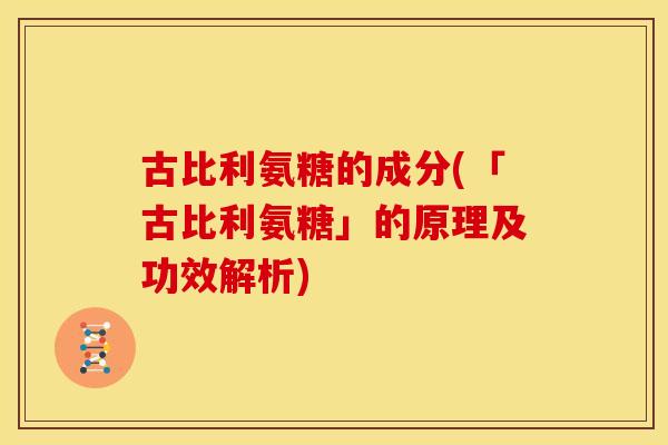 古比利氨糖的成分(「古比利氨糖」的原理及功效解析) 古比利氨糖的成分(「古比利氨糖」的原理及功效解析)