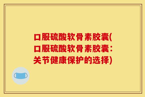口服硫酸软骨素胶囊(口服硫酸软骨素胶囊:关节健康保护的选择) 口服硫酸软骨素胶囊(口服硫酸软骨素胶囊:关节健康保护的选择)