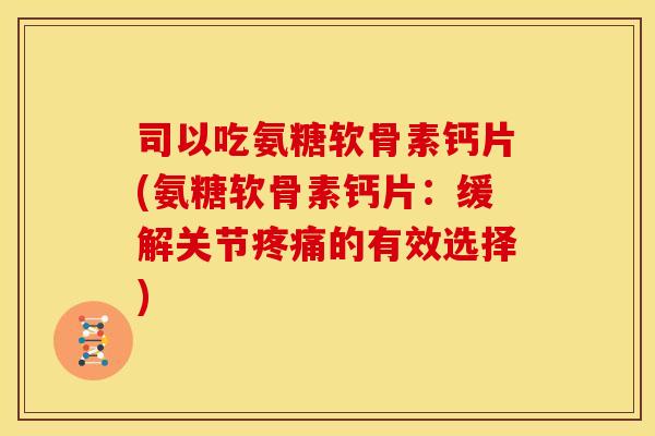 司以吃氨糖软骨素钙片(氨糖软骨素钙片:缓解关节的有效选择) 司以吃氨糖软骨素钙片(氨糖软骨素钙片:缓解关节的有效选择)