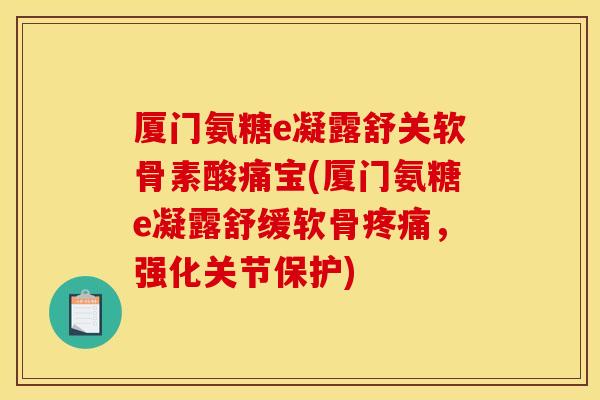 厦门氨糖e凝露舒关软骨素酸痛宝(厦门氨糖e凝露舒缓软骨，强化关节保护)