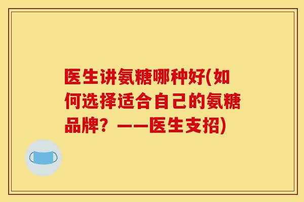 医生讲氨糖哪种好(如何选择适合自己的氨糖品牌?——医生支招) 医生讲氨糖哪种好(如何选择适合自己的氨糖品牌?——医生支招)