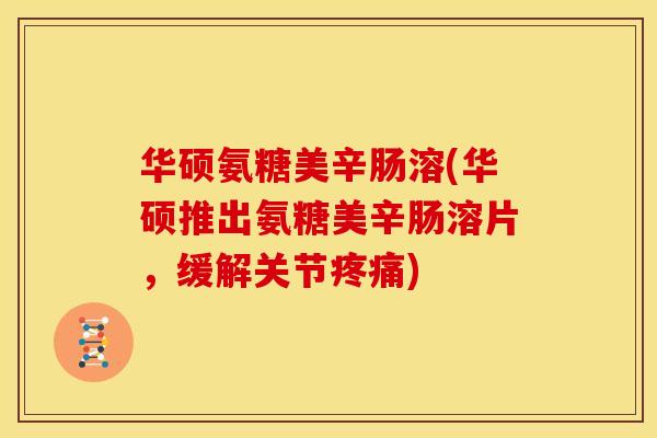 华硕氨糖美辛肠溶(华硕推出氨糖美辛肠溶片,缓解关节) 华硕氨糖美辛肠溶(华硕推出氨糖美辛肠溶片,缓解关节)