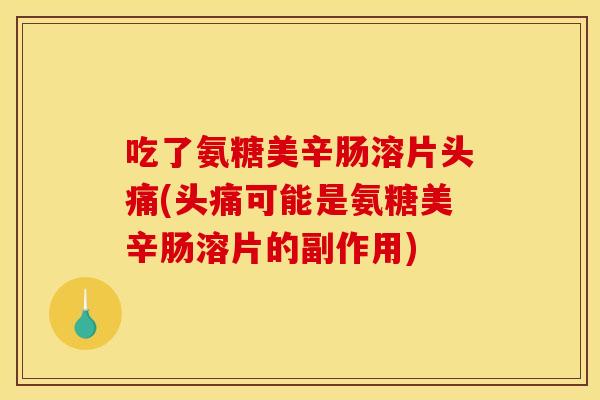 吃了氨糖美辛肠溶片头痛(头痛可能是氨糖美辛肠溶片的副作用) 吃了氨糖美辛肠溶片头痛(头痛可能是氨糖美辛肠溶片的副作用)