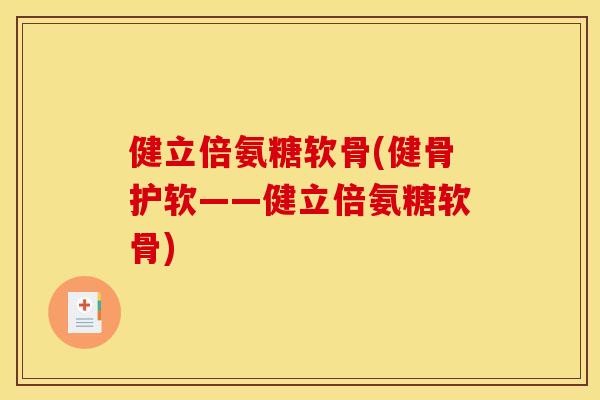 健立倍氨糖软骨(健骨护软——健立倍氨糖软骨) 健立倍氨糖软骨(健骨护软——健立倍氨糖软骨)
