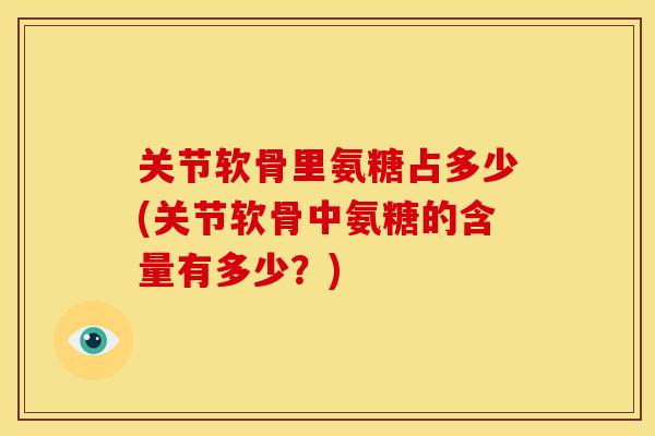 关节软骨里氨糖占多少(关节软骨中氨糖的含量有多少?) 关节软骨里氨糖占多少(关节软骨中氨糖的含量有多少?)