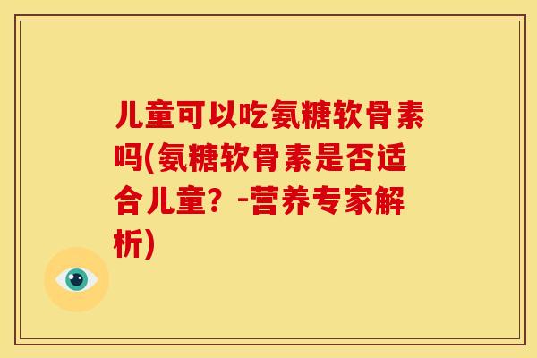 儿童可以吃氨糖软骨素吗(氨糖软骨素是否适合儿童?-营养专家解析) 儿童可以吃氨糖软骨素吗(氨糖软骨素是否适合儿童?-营养专家解析)