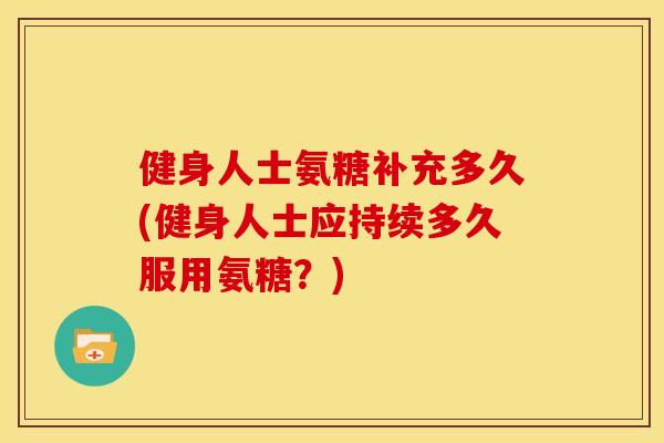 健身人士氨糖补充多久(健身人士应持续多久服用氨糖？)