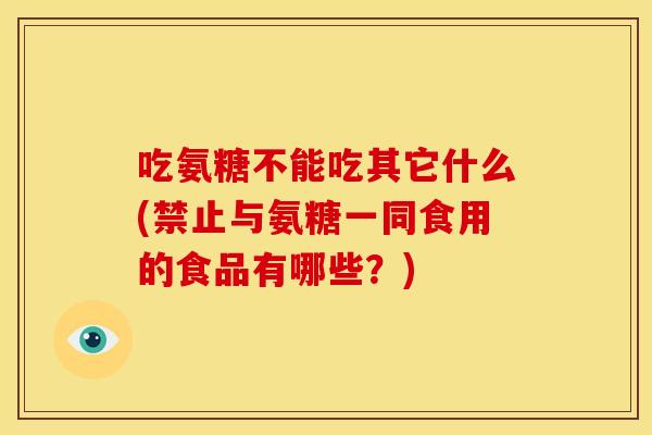 吃氨糖不能吃其它什么(禁止与氨糖一同食用的食品有哪些?) 吃氨糖不能吃其它什么(禁止与氨糖一同食用的食品有哪些?)
